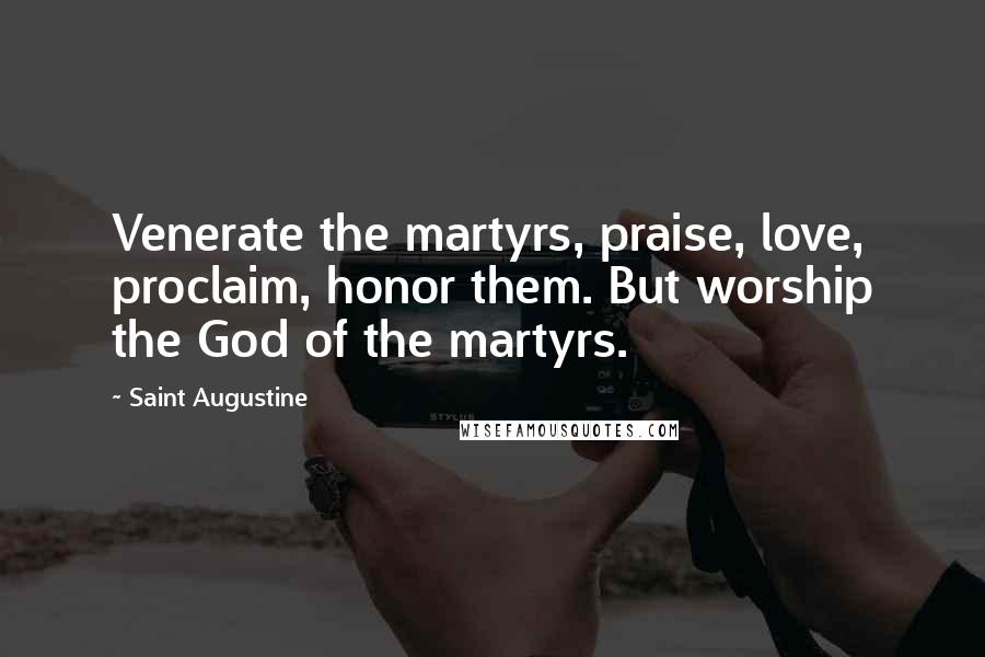 Saint Augustine Quotes: Venerate the martyrs, praise, love, proclaim, honor them. But worship the God of the martyrs.
