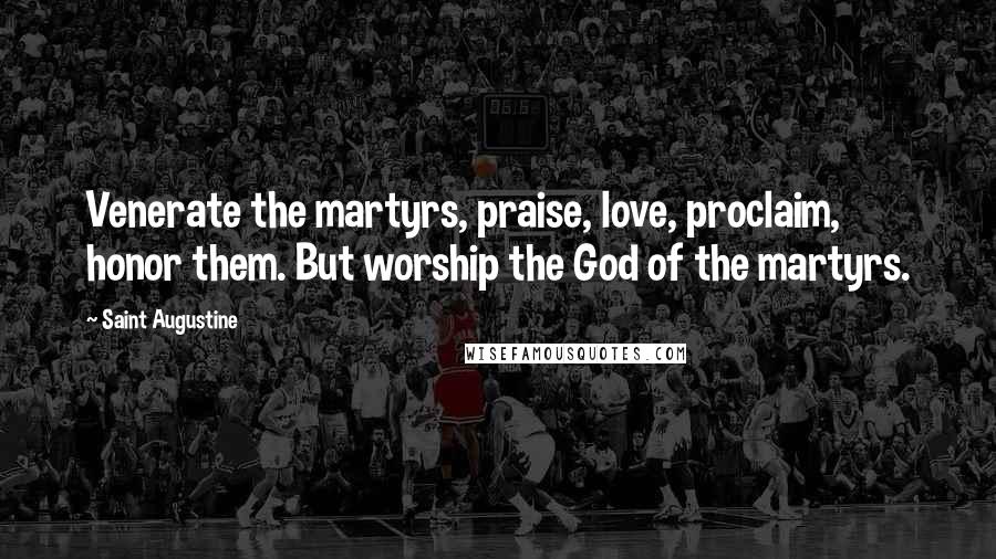 Saint Augustine Quotes: Venerate the martyrs, praise, love, proclaim, honor them. But worship the God of the martyrs.