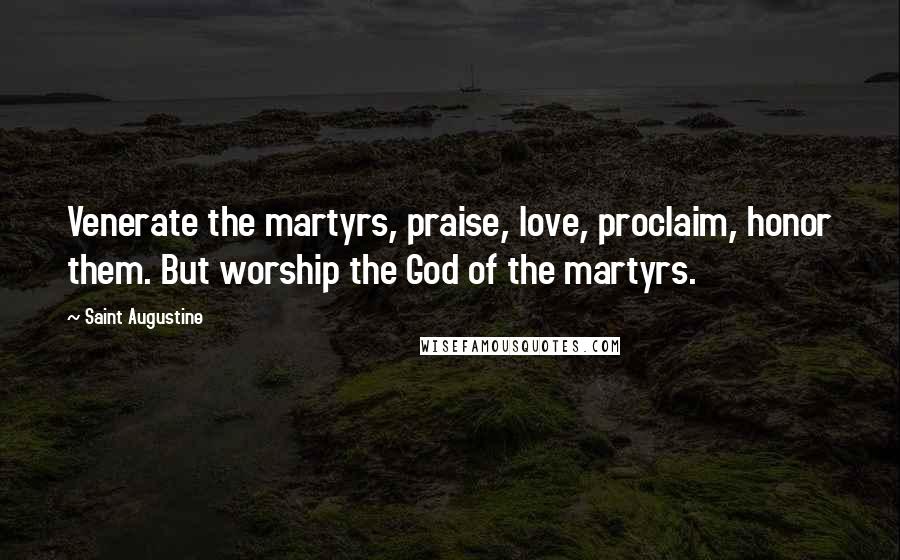 Saint Augustine Quotes: Venerate the martyrs, praise, love, proclaim, honor them. But worship the God of the martyrs.