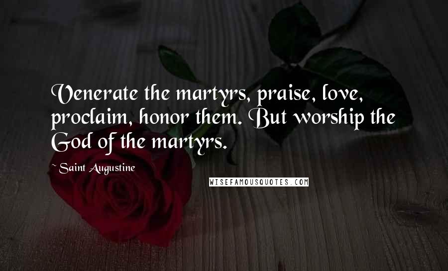 Saint Augustine Quotes: Venerate the martyrs, praise, love, proclaim, honor them. But worship the God of the martyrs.