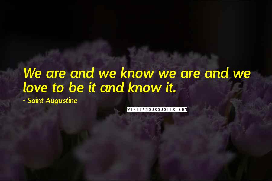 Saint Augustine Quotes: We are and we know we are and we love to be it and know it.
