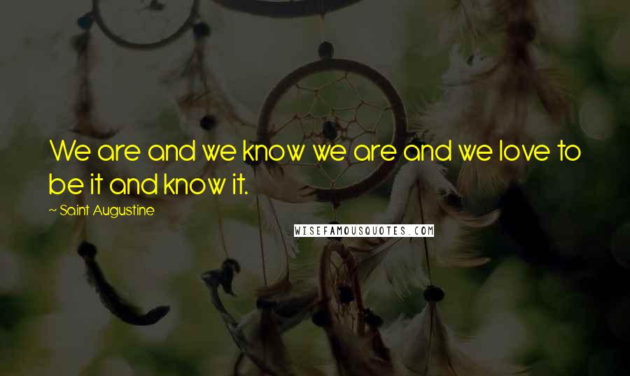 Saint Augustine Quotes: We are and we know we are and we love to be it and know it.