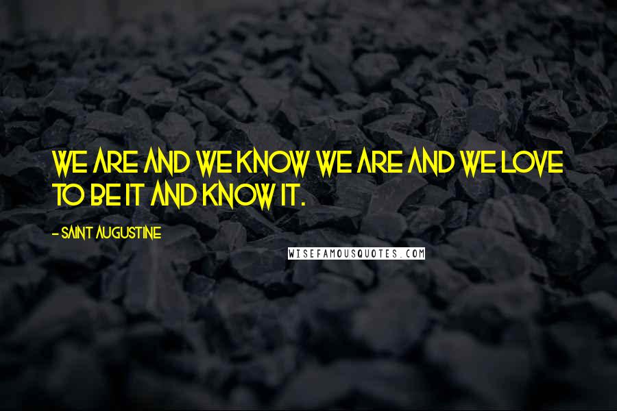 Saint Augustine Quotes: We are and we know we are and we love to be it and know it.