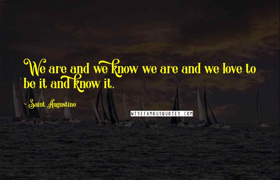 Saint Augustine Quotes: We are and we know we are and we love to be it and know it.