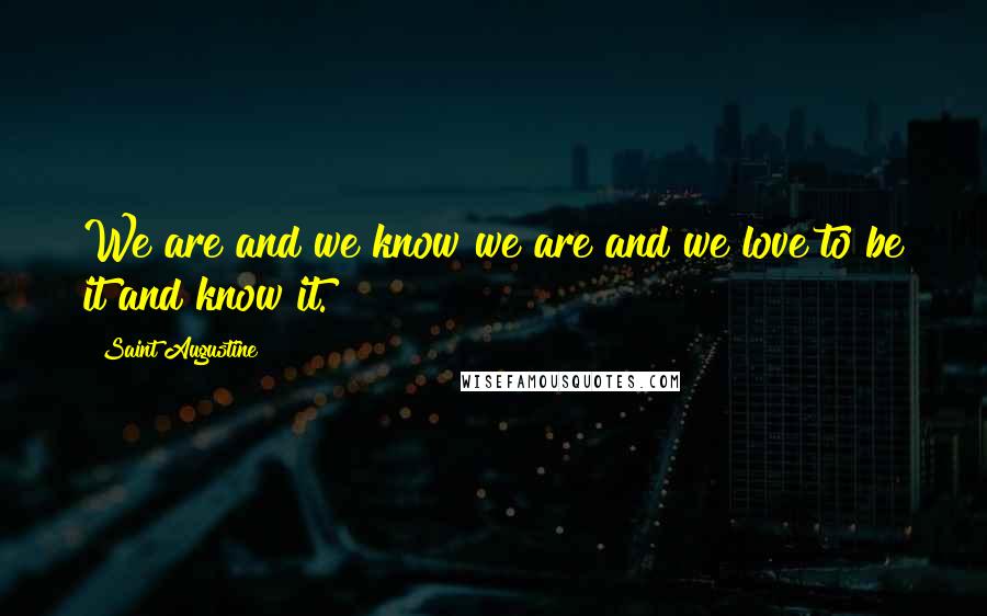 Saint Augustine Quotes: We are and we know we are and we love to be it and know it.