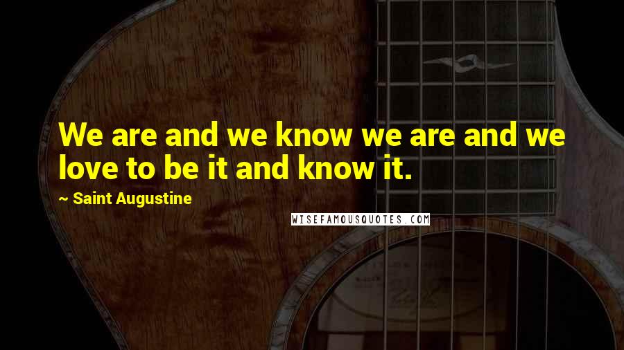 Saint Augustine Quotes: We are and we know we are and we love to be it and know it.