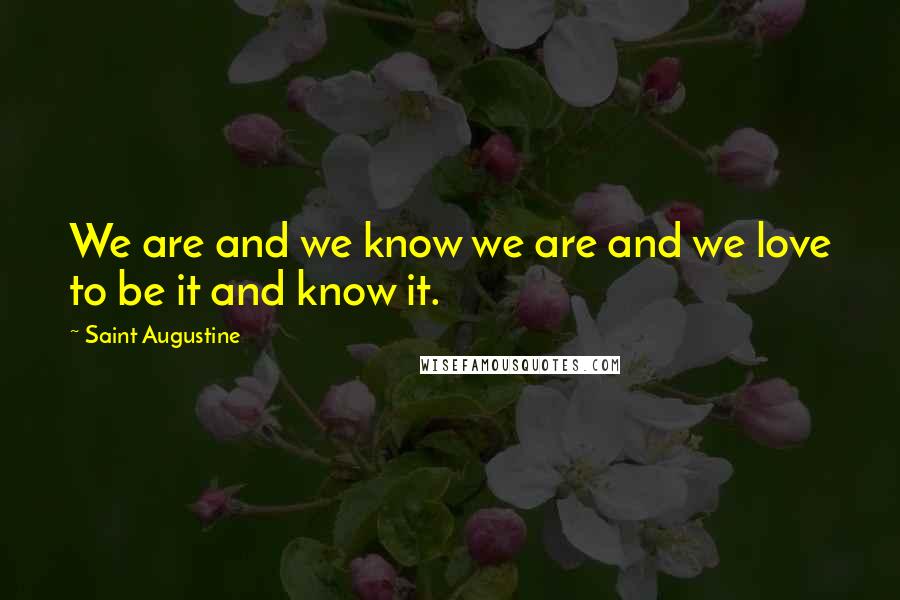 Saint Augustine Quotes: We are and we know we are and we love to be it and know it.