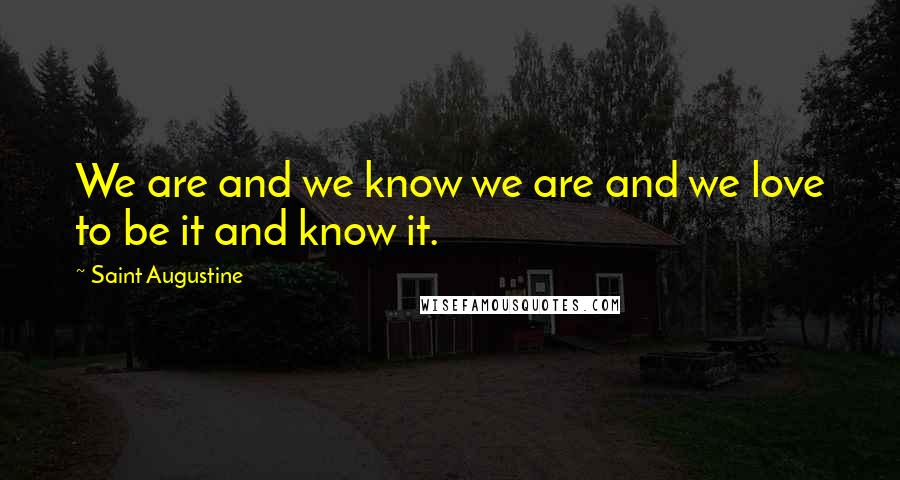 Saint Augustine Quotes: We are and we know we are and we love to be it and know it.