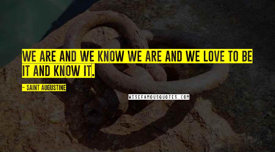 Saint Augustine Quotes: We are and we know we are and we love to be it and know it.