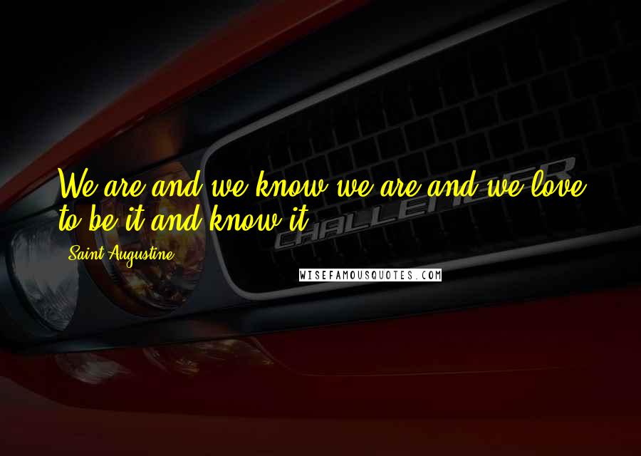Saint Augustine Quotes: We are and we know we are and we love to be it and know it.