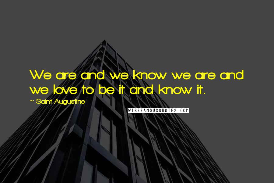 Saint Augustine Quotes: We are and we know we are and we love to be it and know it.