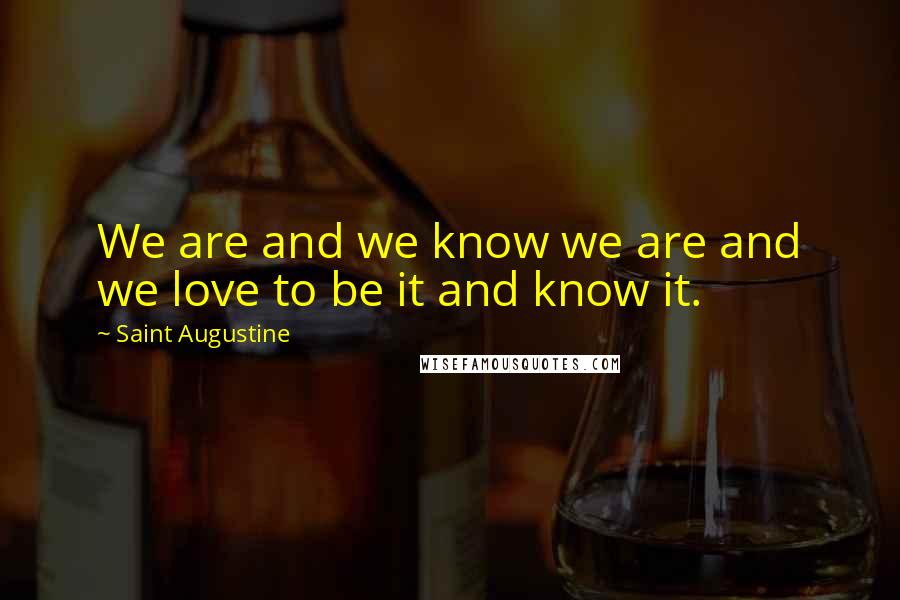 Saint Augustine Quotes: We are and we know we are and we love to be it and know it.