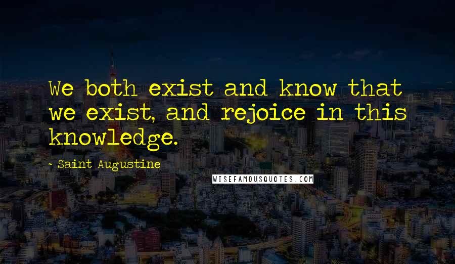 Saint Augustine Quotes: We both exist and know that we exist, and rejoice in this knowledge.