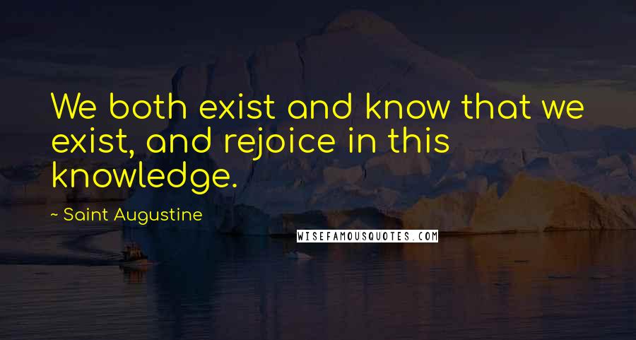 Saint Augustine Quotes: We both exist and know that we exist, and rejoice in this knowledge.