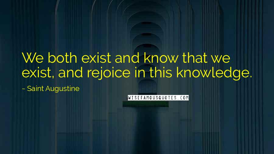 Saint Augustine Quotes: We both exist and know that we exist, and rejoice in this knowledge.