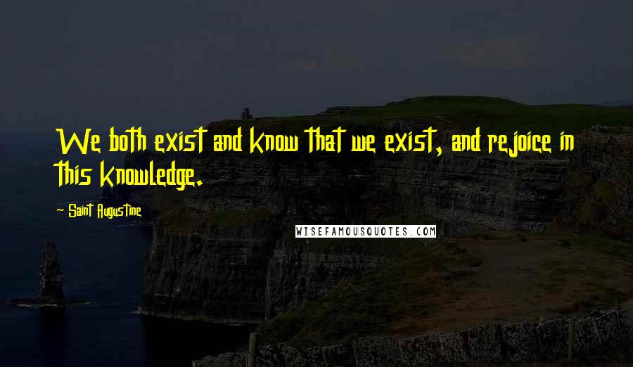 Saint Augustine Quotes: We both exist and know that we exist, and rejoice in this knowledge.