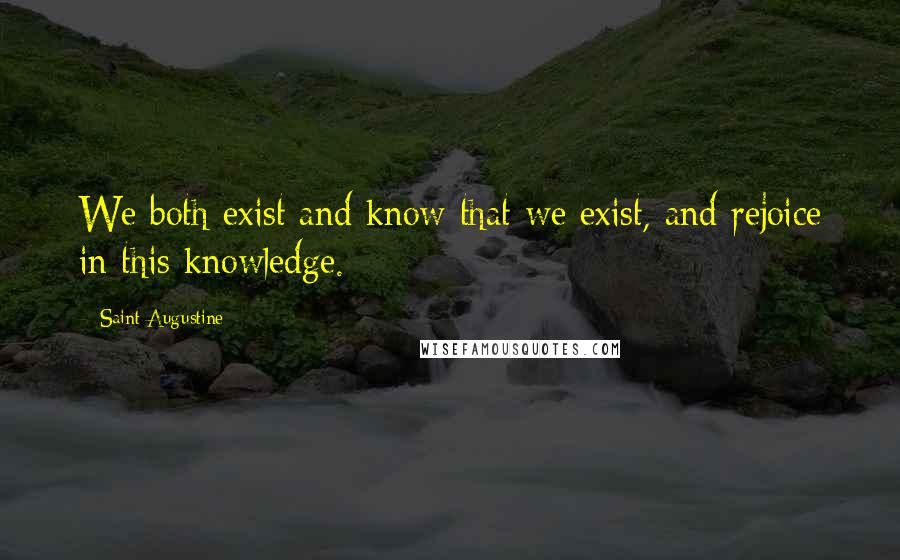 Saint Augustine Quotes: We both exist and know that we exist, and rejoice in this knowledge.