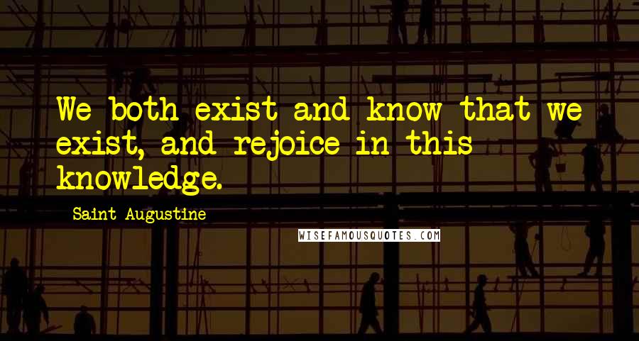 Saint Augustine Quotes: We both exist and know that we exist, and rejoice in this knowledge.