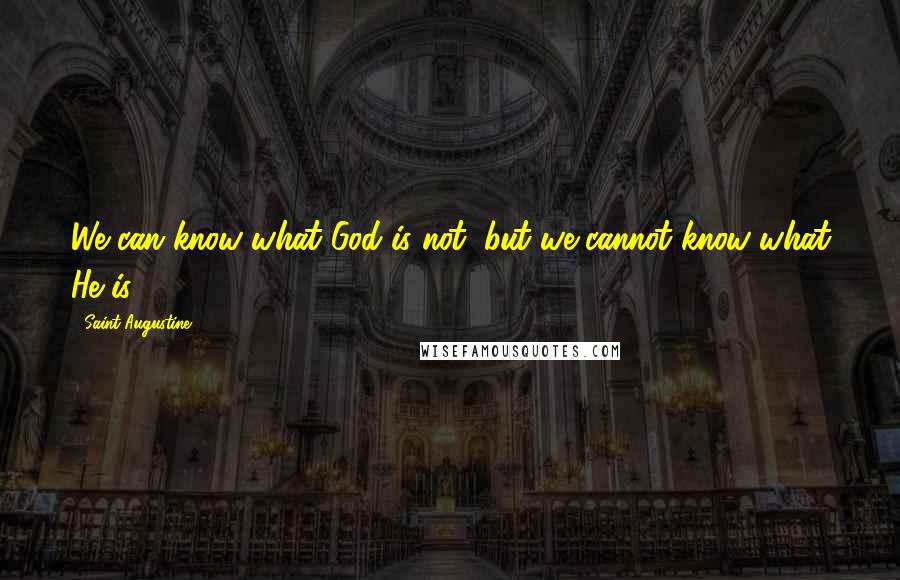 Saint Augustine Quotes: We can know what God is not, but we cannot know what He is.