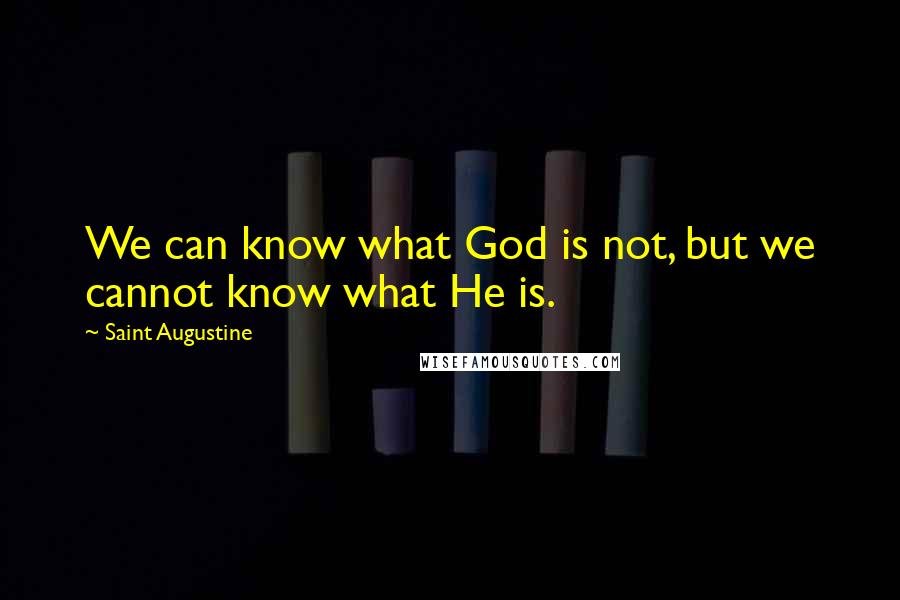 Saint Augustine Quotes: We can know what God is not, but we cannot know what He is.