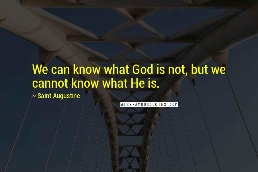 Saint Augustine Quotes: We can know what God is not, but we cannot know what He is.