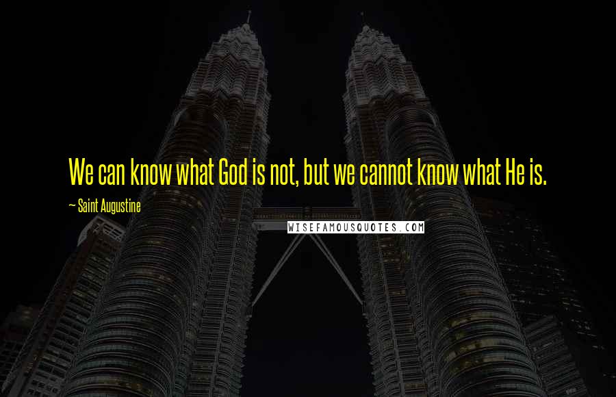 Saint Augustine Quotes: We can know what God is not, but we cannot know what He is.