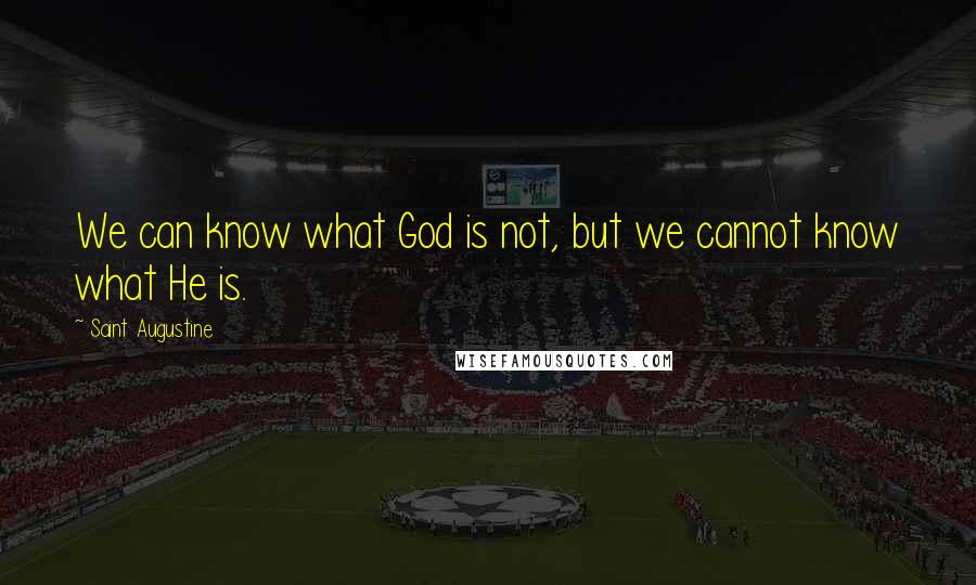 Saint Augustine Quotes: We can know what God is not, but we cannot know what He is.