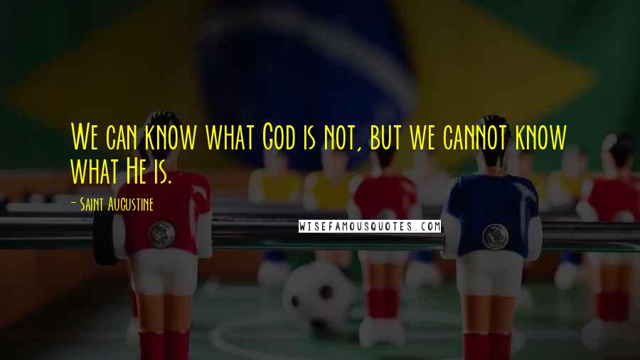 Saint Augustine Quotes: We can know what God is not, but we cannot know what He is.