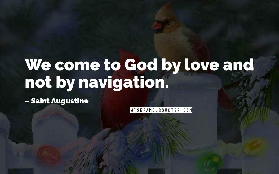 Saint Augustine Quotes: We come to God by love and not by navigation.