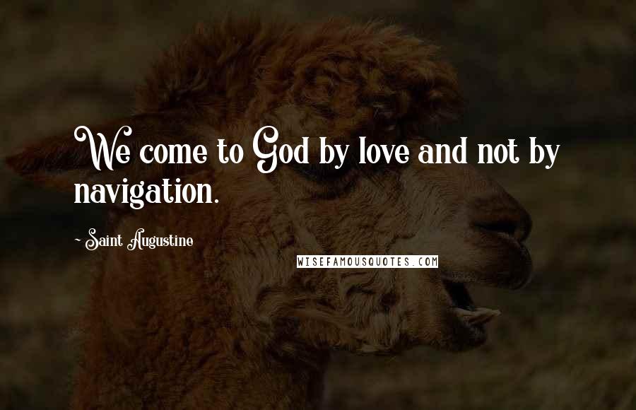 Saint Augustine Quotes: We come to God by love and not by navigation.