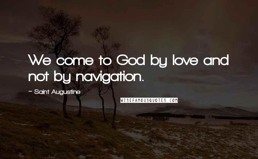 Saint Augustine Quotes: We come to God by love and not by navigation.