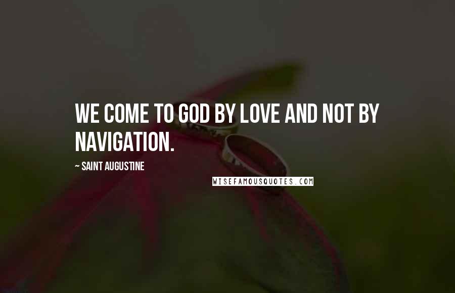 Saint Augustine Quotes: We come to God by love and not by navigation.