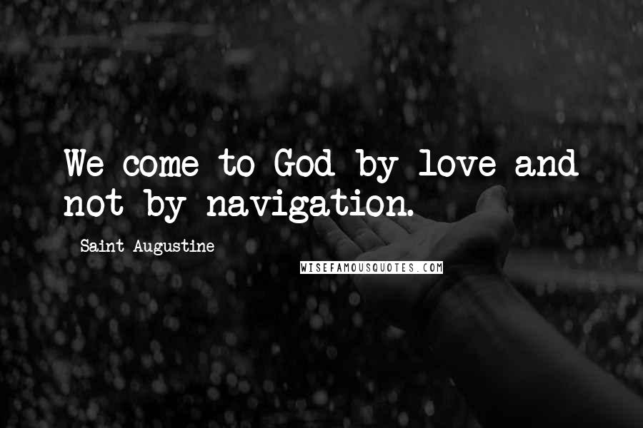 Saint Augustine Quotes: We come to God by love and not by navigation.