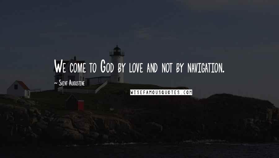 Saint Augustine Quotes: We come to God by love and not by navigation.