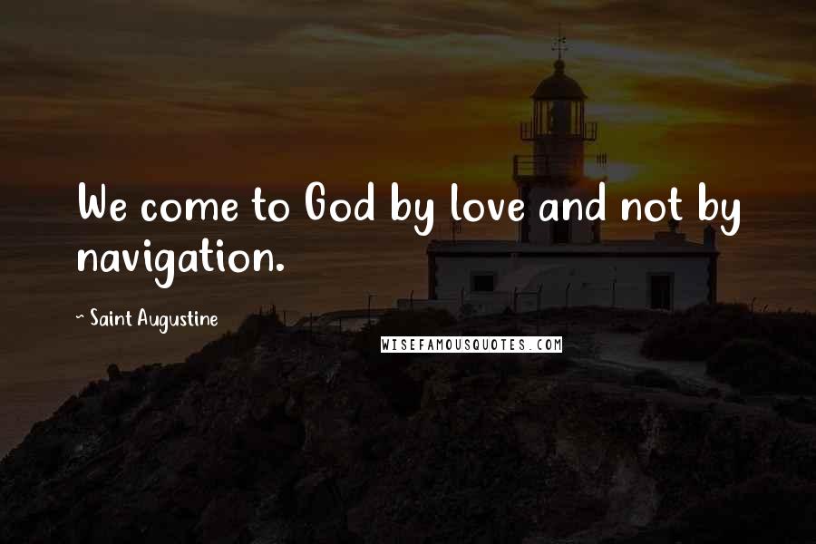 Saint Augustine Quotes: We come to God by love and not by navigation.