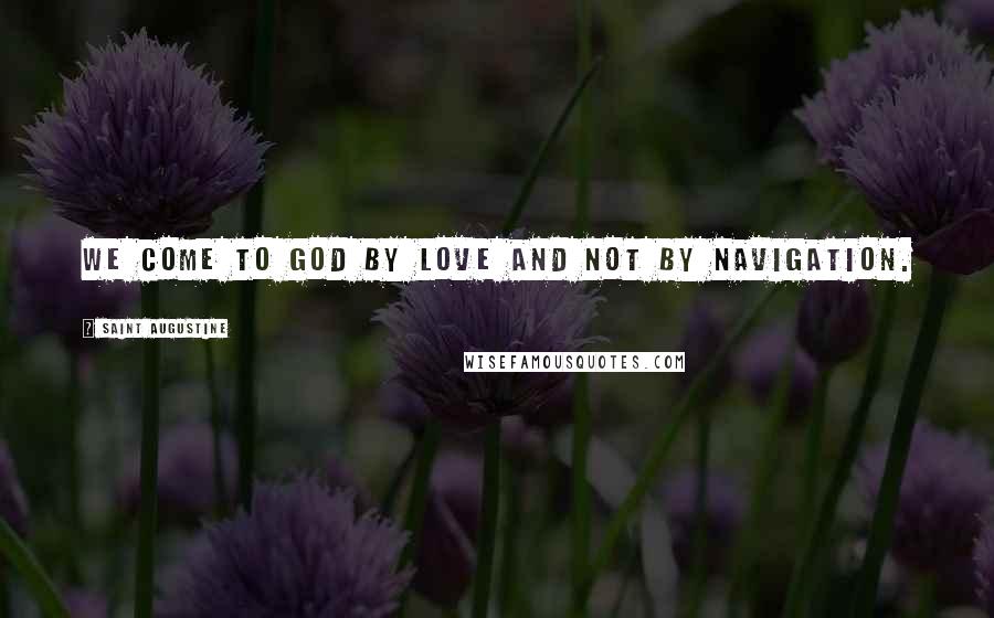 Saint Augustine Quotes: We come to God by love and not by navigation.