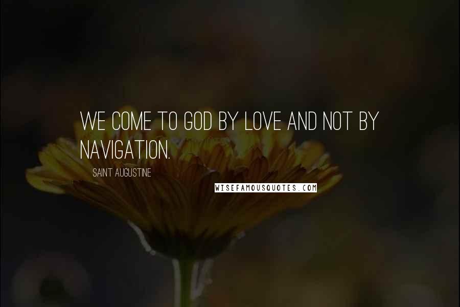 Saint Augustine Quotes: We come to God by love and not by navigation.