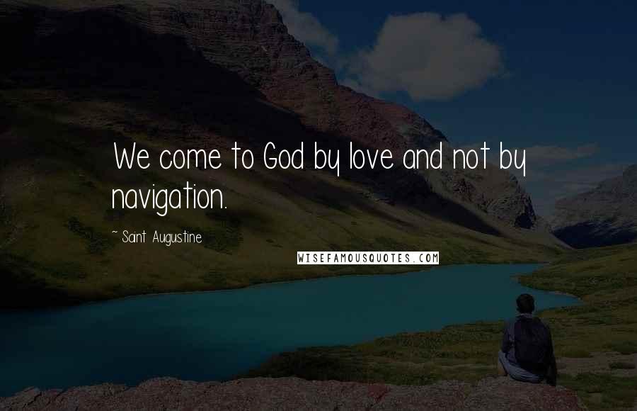 Saint Augustine Quotes: We come to God by love and not by navigation.