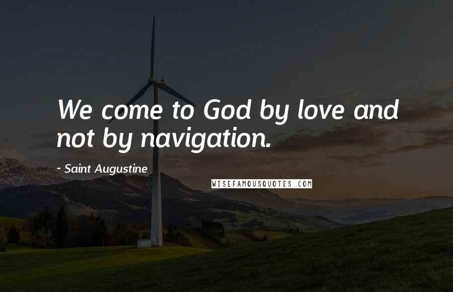 Saint Augustine Quotes: We come to God by love and not by navigation.