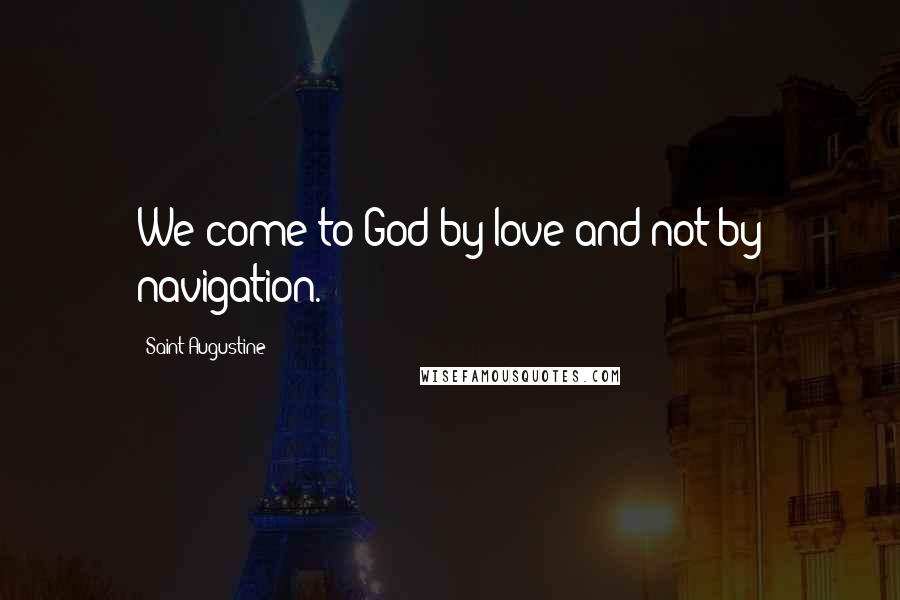 Saint Augustine Quotes: We come to God by love and not by navigation.