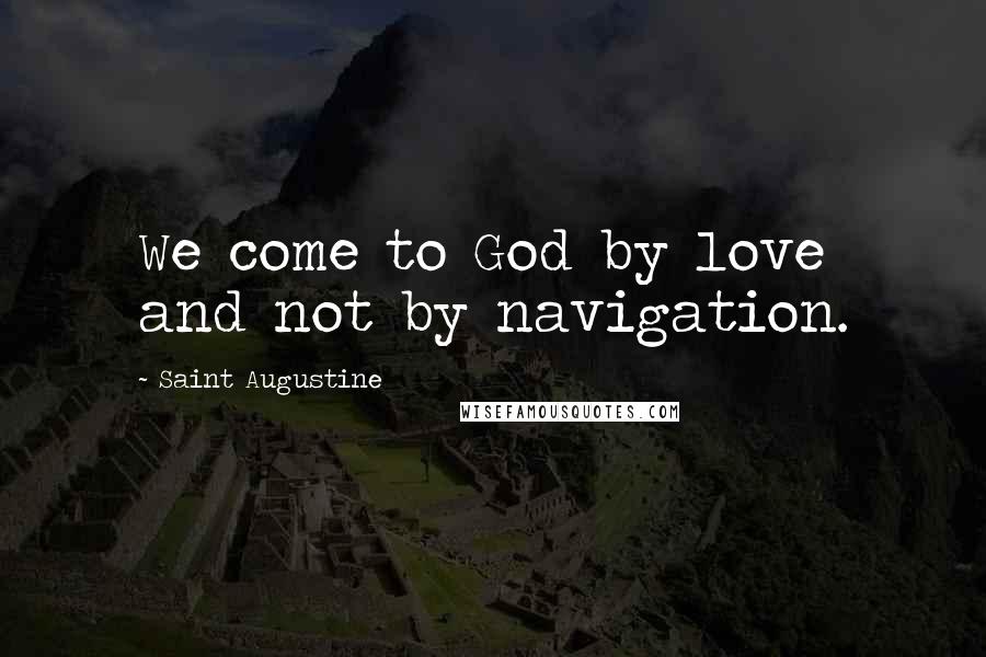 Saint Augustine Quotes: We come to God by love and not by navigation.