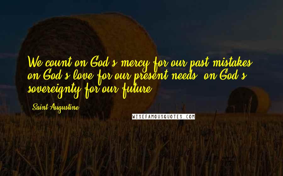 Saint Augustine Quotes: We count on God's mercy for our past mistakes, on God's love for our present needs, on God's sovereignty for our future.