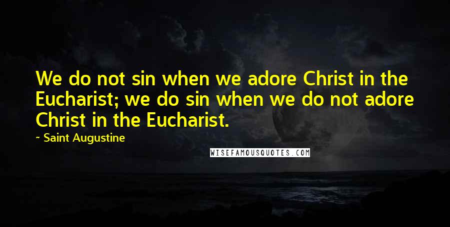 Saint Augustine Quotes: We do not sin when we adore Christ in the Eucharist; we do sin when we do not adore Christ in the Eucharist.