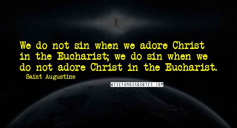 Saint Augustine Quotes: We do not sin when we adore Christ in the Eucharist; we do sin when we do not adore Christ in the Eucharist.