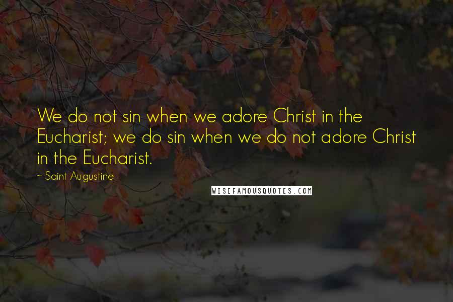 Saint Augustine Quotes: We do not sin when we adore Christ in the Eucharist; we do sin when we do not adore Christ in the Eucharist.