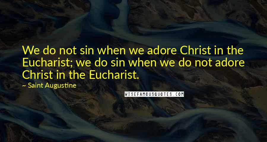 Saint Augustine Quotes: We do not sin when we adore Christ in the Eucharist; we do sin when we do not adore Christ in the Eucharist.