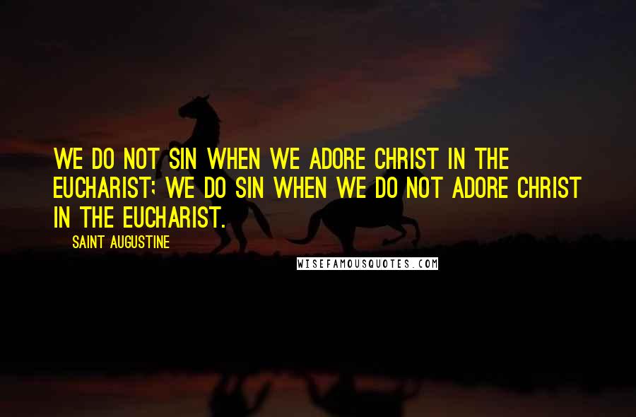 Saint Augustine Quotes: We do not sin when we adore Christ in the Eucharist; we do sin when we do not adore Christ in the Eucharist.