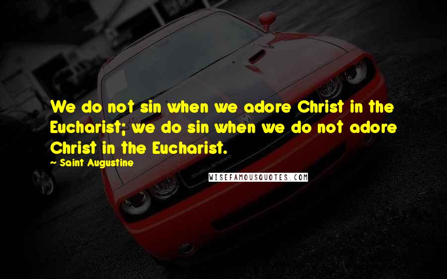 Saint Augustine Quotes: We do not sin when we adore Christ in the Eucharist; we do sin when we do not adore Christ in the Eucharist.