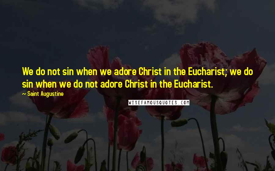 Saint Augustine Quotes: We do not sin when we adore Christ in the Eucharist; we do sin when we do not adore Christ in the Eucharist.