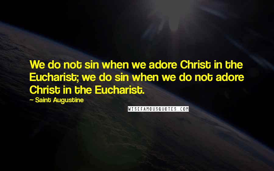 Saint Augustine Quotes: We do not sin when we adore Christ in the Eucharist; we do sin when we do not adore Christ in the Eucharist.